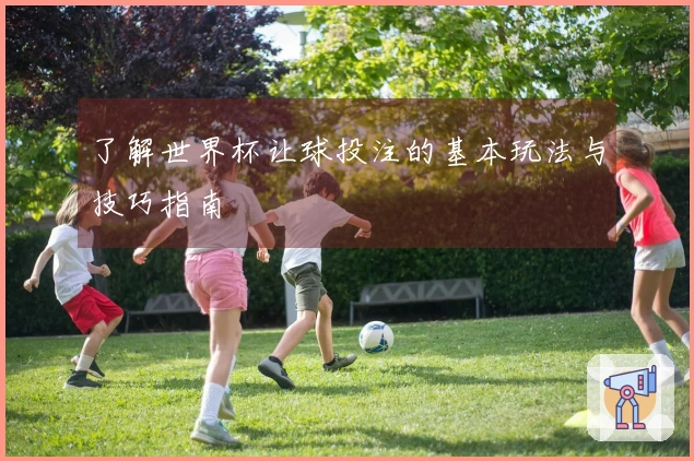 了解世界杯让球投注的基本玩法与技巧指南