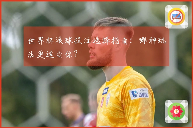 世界杯滚球投注选择指南：哪种玩法更适合你？