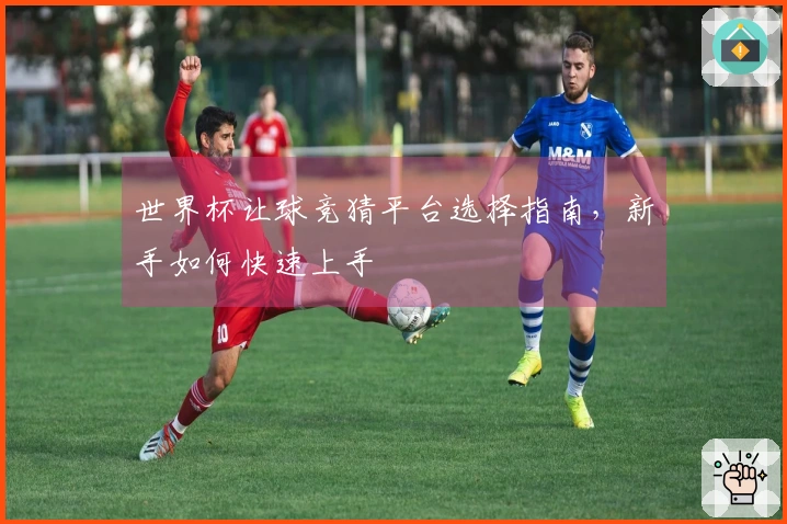 世界杯让球竞猜平台选择指南，新手如何快速上手