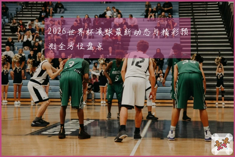 2026世界杯滚球最新动态与精彩预测全方位盘点